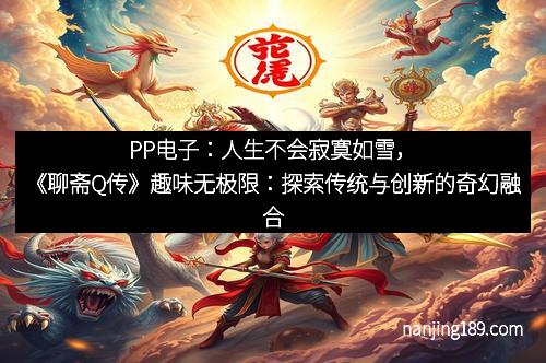 PP电子：人生不会寂寞如雪，《聊斋Q传》趣味无极限：探索传统与创新的奇幻融合