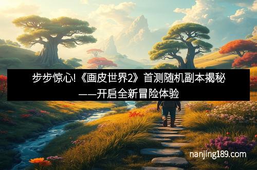 步步惊心!《画皮世界2》首测随机副本揭秘——开启全新冒险体验