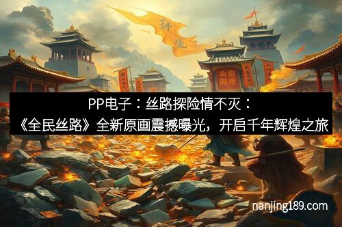 PP电子：丝路探险情不灭：《全民丝路》全新原画震撼曝光，开启千年辉煌之旅