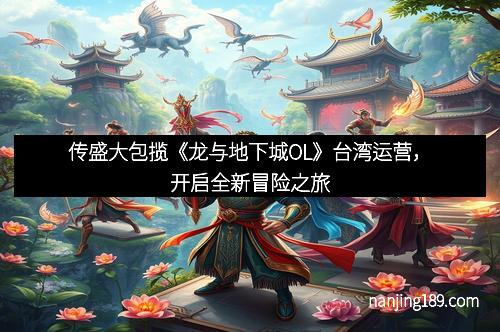 传盛大包揽《龙与地下城OL》台湾运营，开启全新冒险之旅