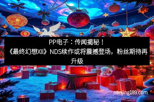 PP电子：传闻揭秘！《最终幻想XII》NDS续作或将震撼登场，粉丝期待再升级